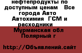 нефтепродукты по доступным ценам - Все города Авто » Автохимия, ГСМ и расходники   . Мурманская обл.,Полярный г.